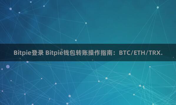 Bitpie登录 Bitpie钱包转账操作指南：BTC/ETH/TRX.