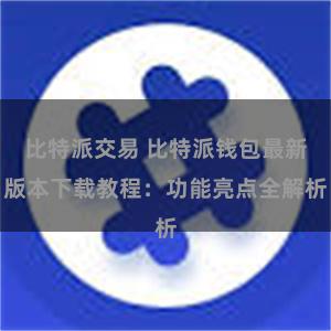 比特派交易 比特派钱包最新版本下载教程：功能亮点全解析