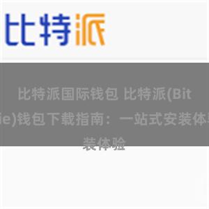 比特派国际钱包 比特派(Bitpie)钱包下载指南：一站式安装体验