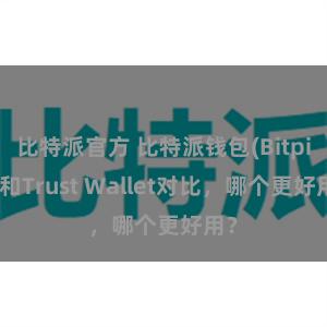 比特派官方 比特派钱包(Bitpie)和Trust Wallet对比，哪个更好用？